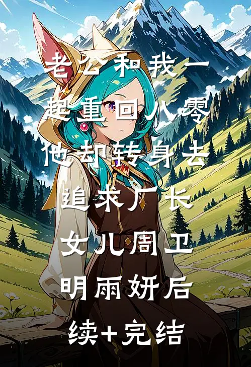 老公和我一起重回八零，他却转身去追求厂长女儿周卫明雨妍后续+完结