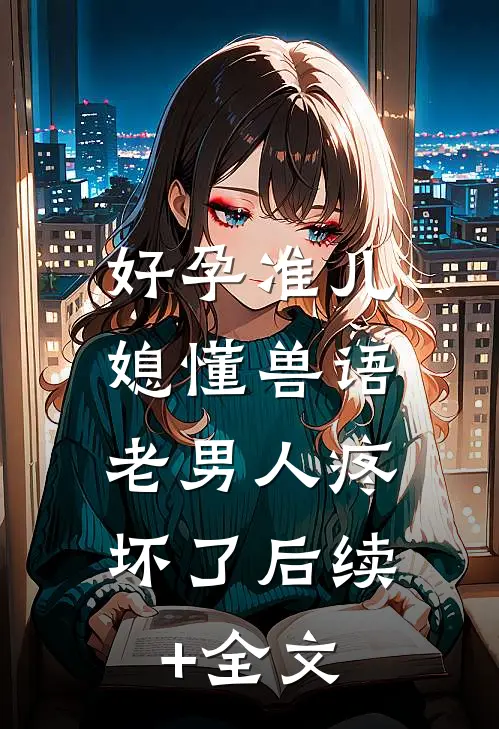 好孕准儿媳懂兽语，老男人疼坏了后续+全文