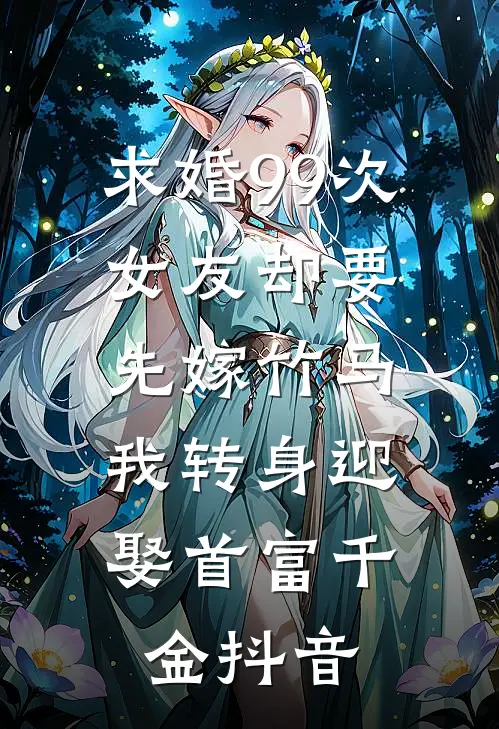 求婚99次女友却要先嫁竹马，我转身迎娶首富千金抖音