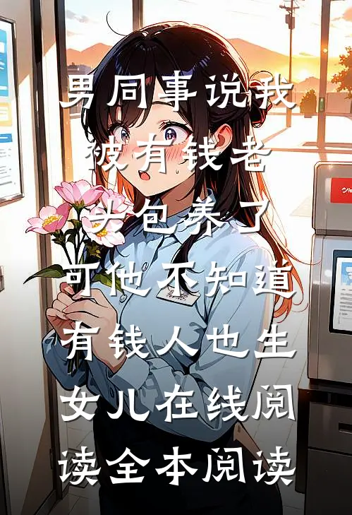 男同事说我被有钱老头包养了，可他不知道有钱人也生女儿在线阅读全本阅读