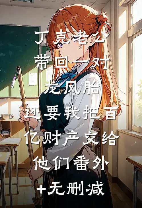 丁克老公带回一对龙凤胎，还要我把百亿财产交给他们番外+无删减