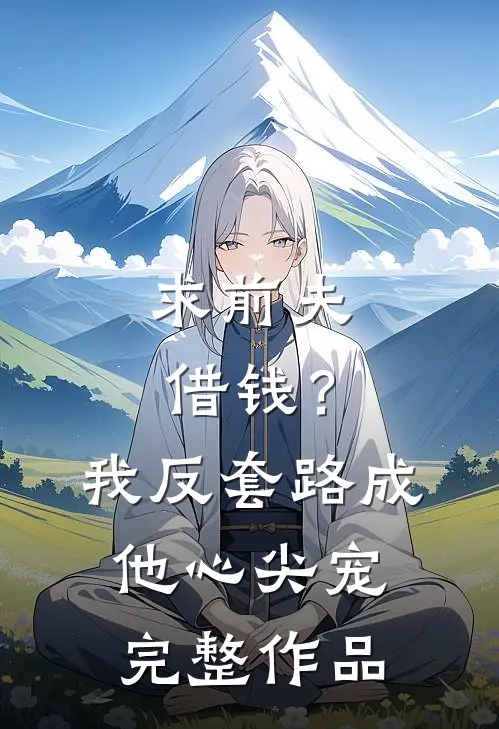 求前夫借钱？我反套路成他心尖宠完整作品