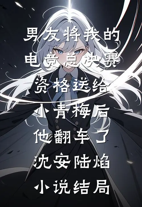 男友将我的电竞总决赛资格送给小青梅后，他翻车了沈安陆焰小说结局