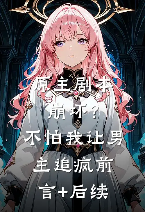 原主剧本崩坏？不怕，我让男主追疯前言+后续