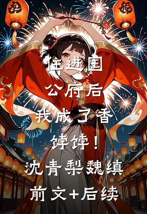 住进国公府后，我成了香饽饽！沈青梨魏缜前文+后续