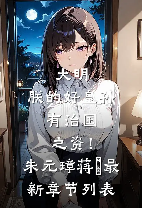 大明：朕的好皇孙，有治国之资！朱元璋蒋瓛最新章节列表