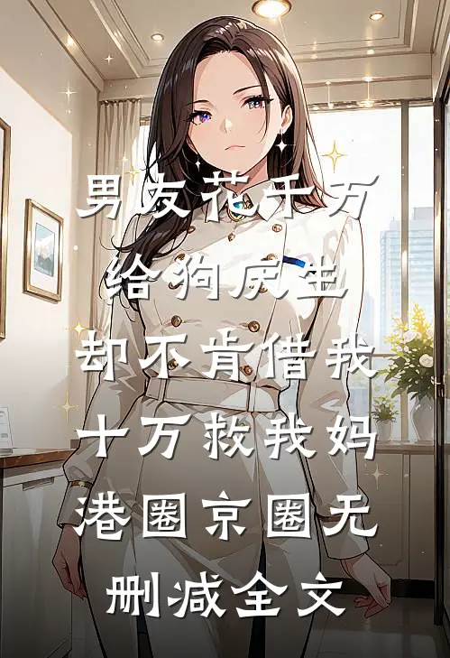 男友花千万给狗庆生，却不肯借我十万救我妈港圈京圈无删减全文