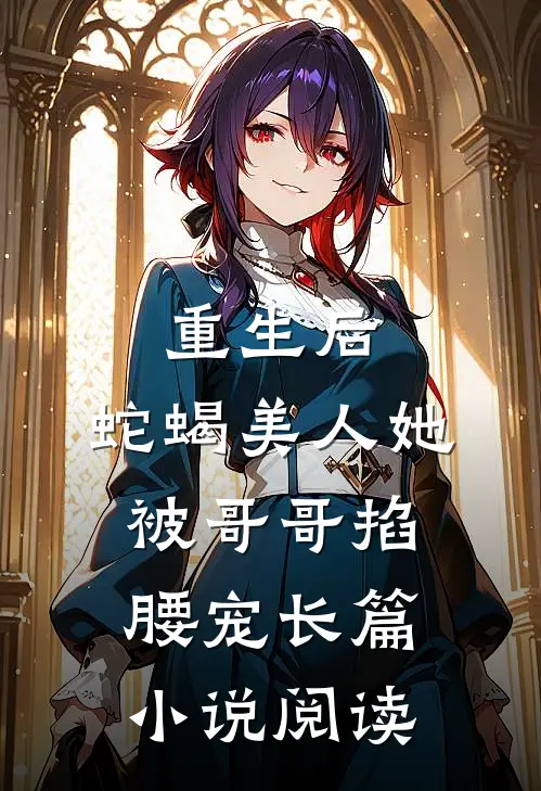 重生后，蛇蝎美人她被哥哥掐腰宠长篇小说阅读