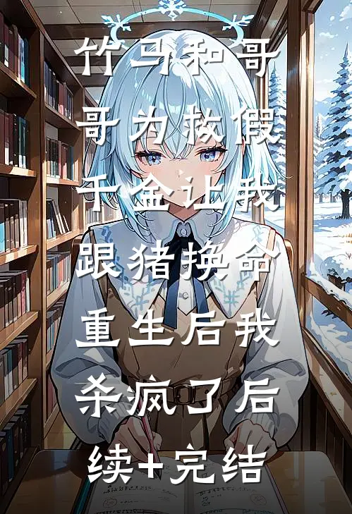 竹马和哥哥为救假千金让我跟猪换命，重生后我杀疯了后续+完结