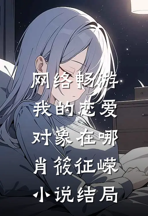 网络畅游，我的恋爱对象在哪肖筱征嵘小说结局