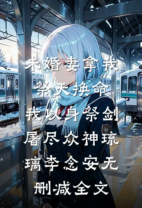 未婚妻拿我祭天换命，我以身祭剑，屠尽众神琉璃李念安无删减全文