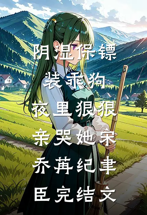 阴湿保镖装乖狗，夜里狠狠亲哭她宋乔苒纪聿臣完结文