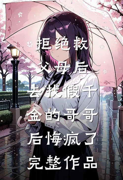 拒绝救父母后，去找假千金的哥哥后悔疯了完整作品