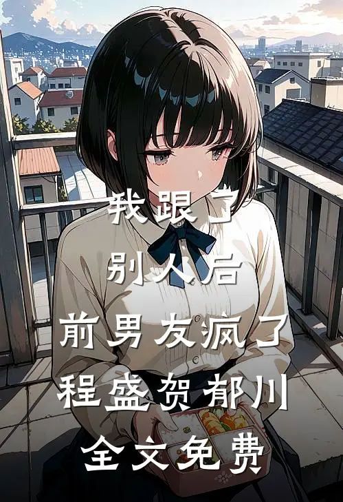 我跟了别人后，前男友疯了程盛贺郁川全文免费