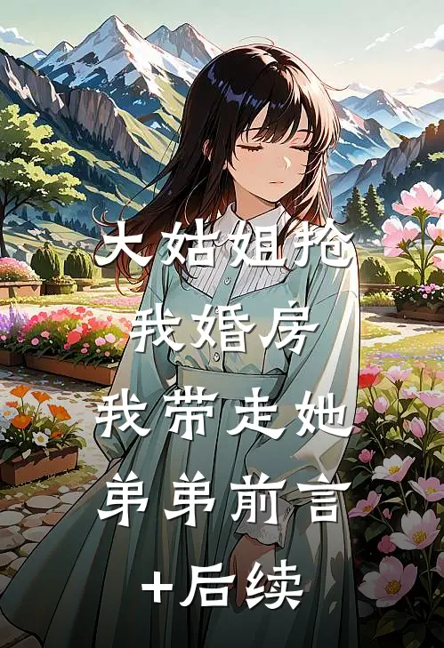 大姑姐抢我婚房,我带走她弟弟前言+后续