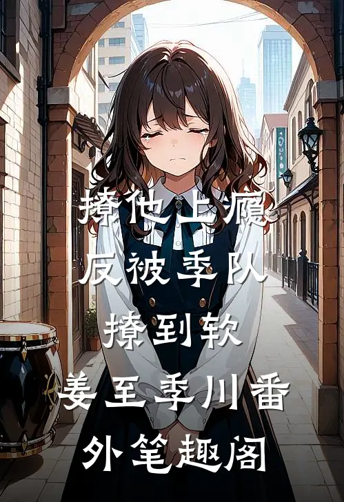 撩他上瘾，反被季队撩到软：姜至季川番外笔趣阁
