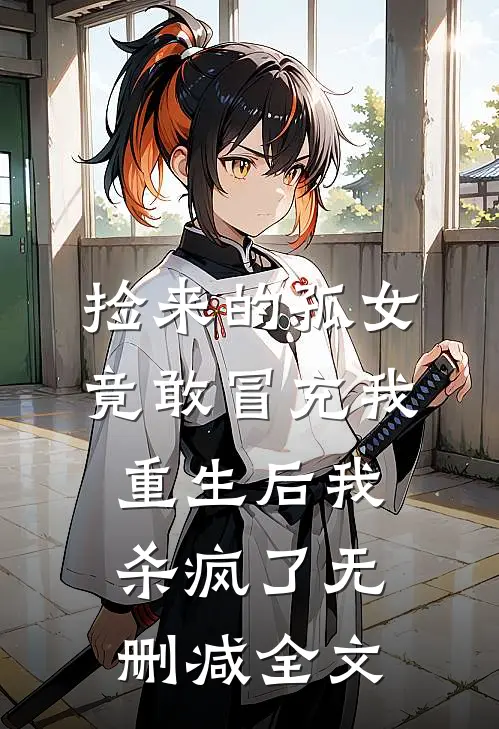 捡来的孤女竟敢冒充我，重生后我杀疯了无删减全文