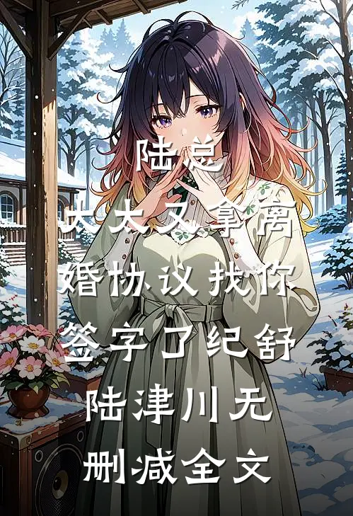陆总，太太又拿离婚协议找你签字了纪舒陆津川无删减全文