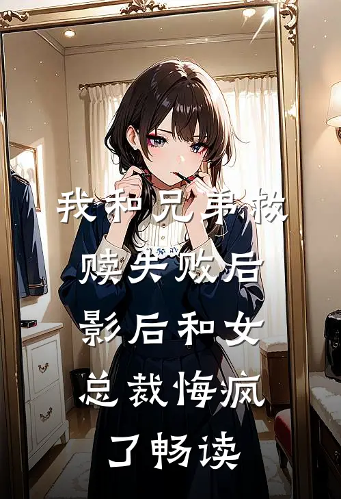 我和兄弟救赎失败后，影后和女总裁悔疯了畅读