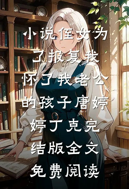 小说侄女为了报复我，怀了我老公的孩子唐婷婷丁克完结版全文免费阅读