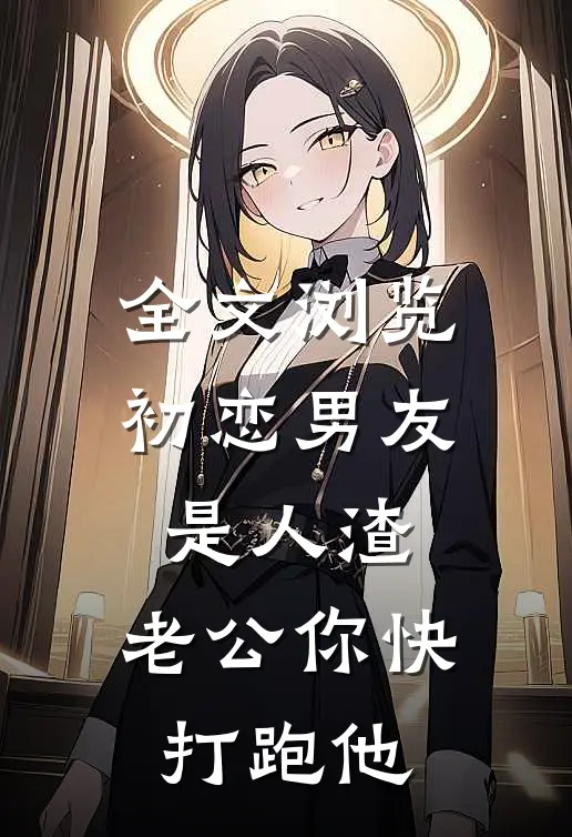 全文浏览初恋男友是人渣，老公你快打跑他