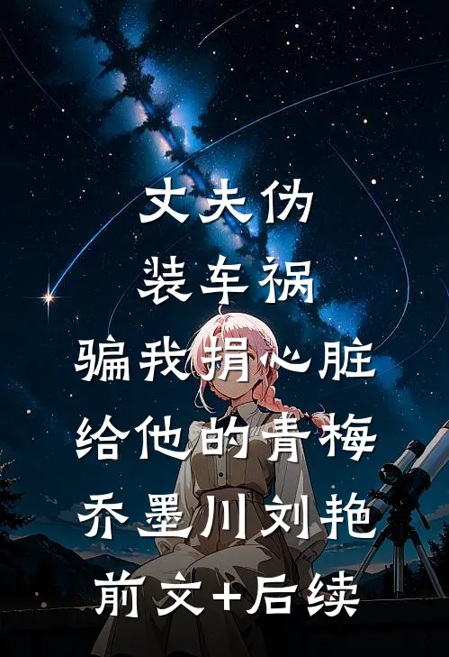 丈夫伪装车祸，骗我捐心脏给他的青梅乔墨川刘艳前文+后续