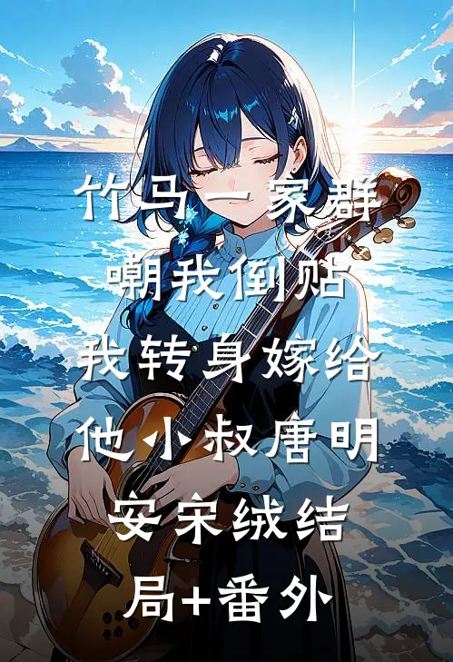 竹马一家群嘲我倒贴，我转身嫁给他小叔唐明安宋绒结局+番外