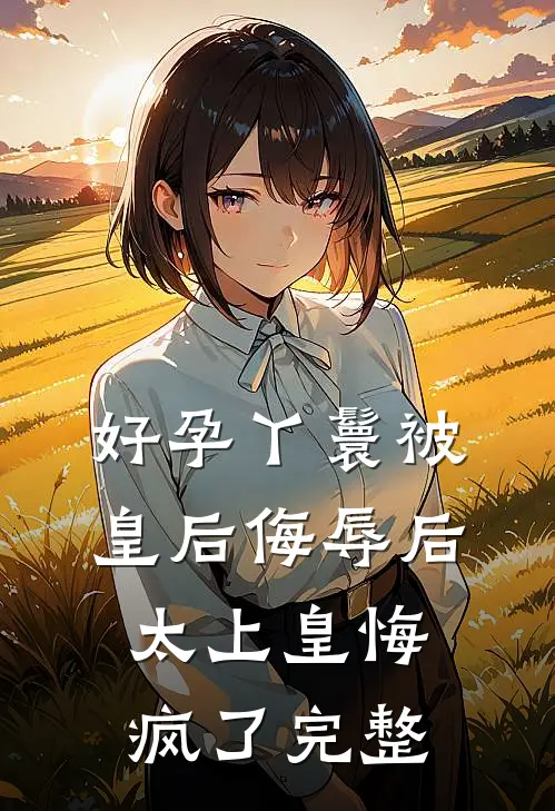 好孕丫鬟被皇后侮辱后，太上皇悔疯了完整
