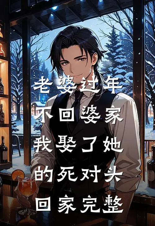 老婆过年不回婆家，我娶了她的死对头回家完整