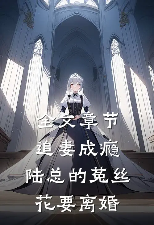 全文章节追妻成瘾：陆总的菟丝花要离婚