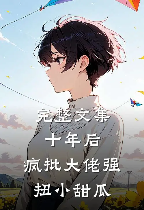 完整文集十年后，疯批大佬强扭小甜瓜