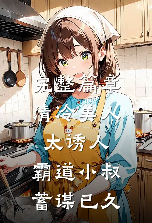 完整篇章清冷美人太诱人，霸道小叔蓄谋已久