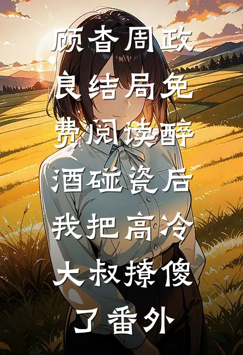 顾杳周政良结局免费阅读醉酒碰瓷后，我把高冷大叔撩傻了番外
