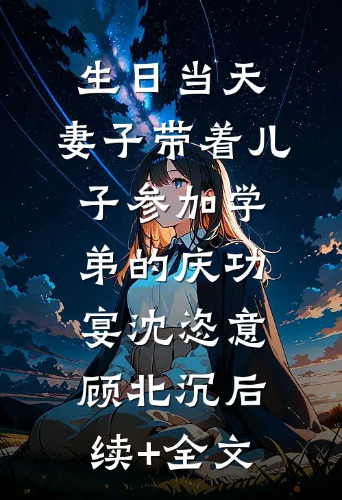 生日当天，妻子带着儿子参加学弟的庆功宴沈恣意顾北沉后续+全文