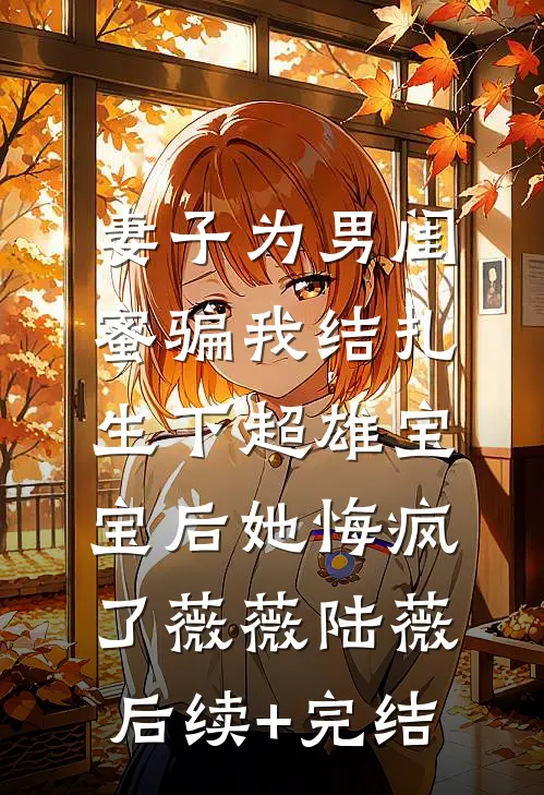 妻子为男闺蜜骗我结扎，生下超雄宝宝后她悔疯了薇薇陆薇后续+完结