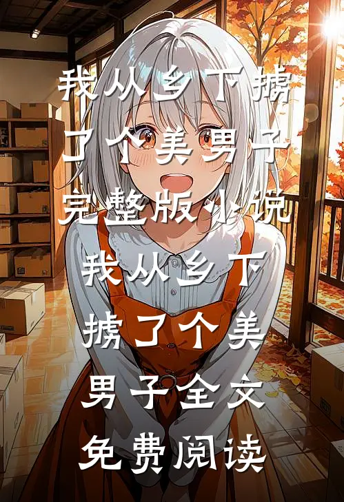 我从乡下掳了个美男子完整版小说_我从乡下掳了个美男子全文免费阅读