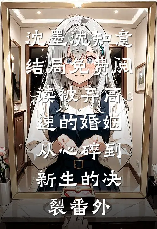 沈墨沈知意结局免费阅读被弃高速的婚姻：从心碎到新生的决裂番外