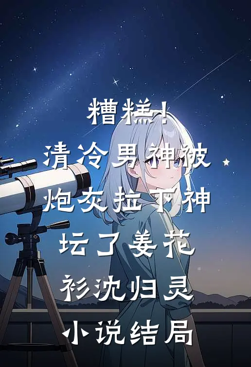 糟糕！清冷男神被炮灰拉下神坛了姜花衫沈归灵小说结局