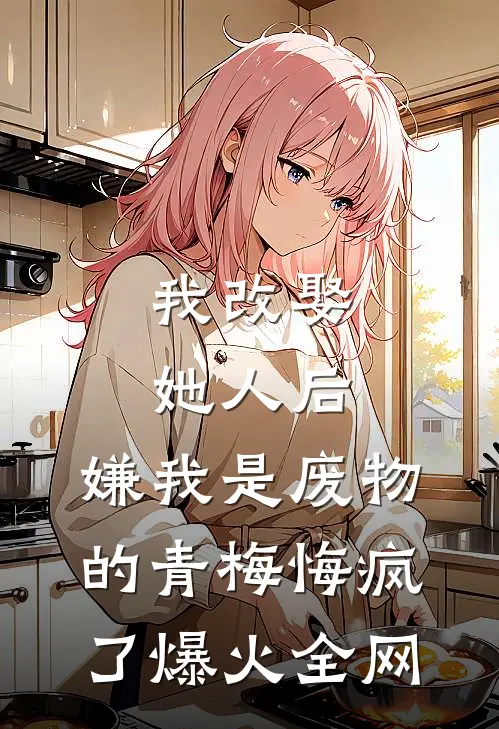 我改娶她人后，嫌我是废物的青梅悔疯了爆火全网