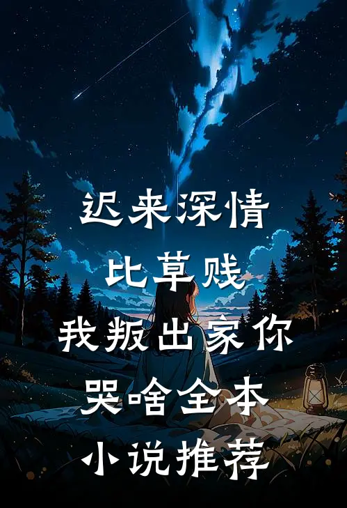迟来深情比草贱，我叛出家你哭啥全本小说推荐