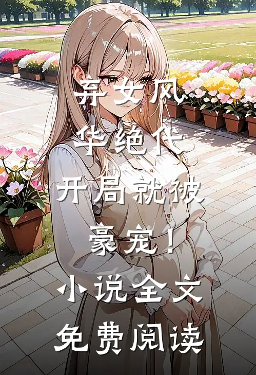 弃女风华绝代，开局就被豪宠！小说全文免费阅读