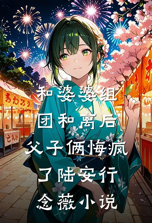 和婆婆组团和离后，父子俩悔疯了陆安行念薇小说