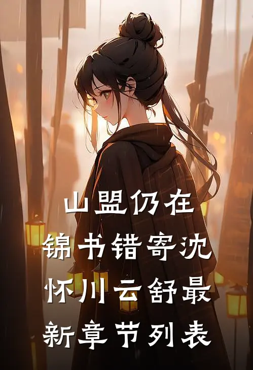山盟仍在，锦书错寄沈怀川云舒最新章节列表