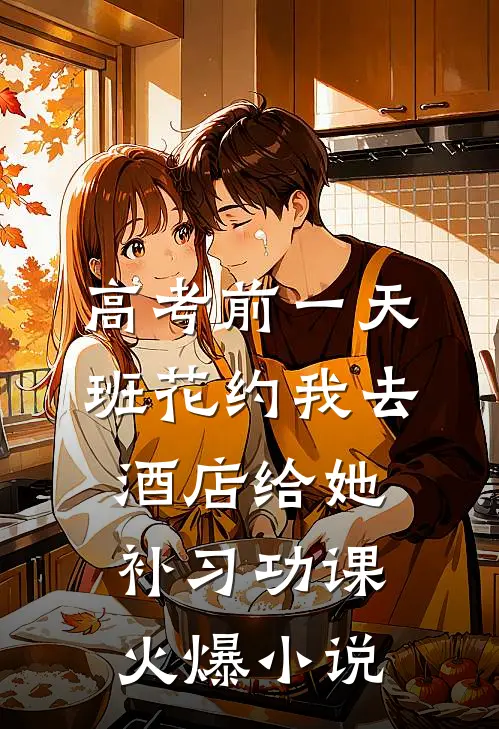 高考前一天，班花约我去酒店给她补习功课火爆小说