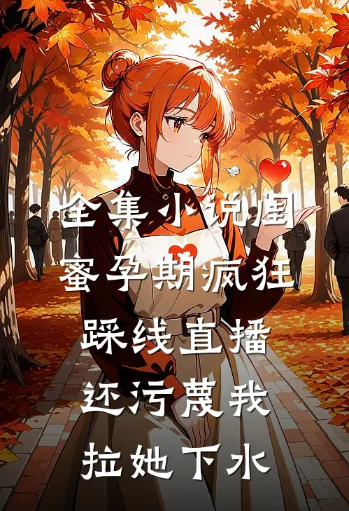 全集小说闺蜜孕期疯狂踩线直播，还污蔑我拉她下水