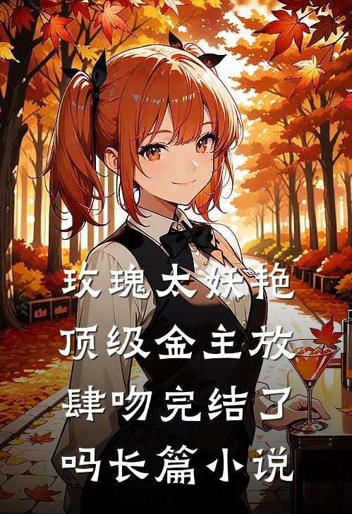 玫瑰太妖艳,顶级金主放肆吻完结了吗长篇小说
