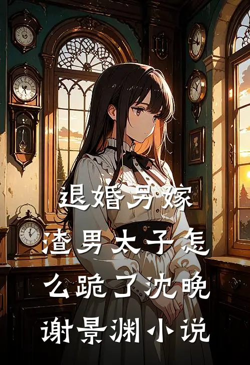 退婚另嫁，渣男太子怎么跪了沈晚谢景渊小说