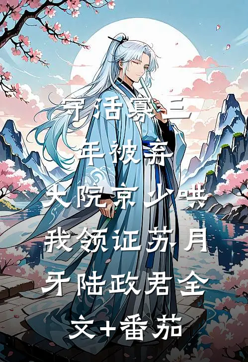 守活寡三年被弃，大院京少哄我领证苏月牙陆政君全文+番茄
