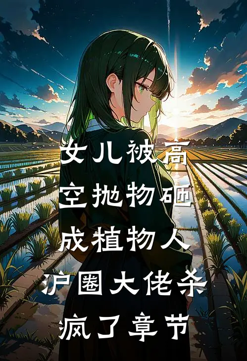 女儿被高空抛物砸成植物人，沪圈大佬杀疯了章节
