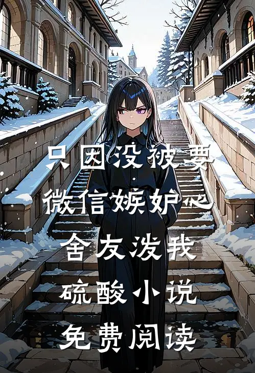 只因没被要微信嫉妒心舍友泼我硫酸小说免费阅读